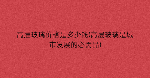 高层玻璃价格是多少钱(高层玻璃是城市发展的必需品)