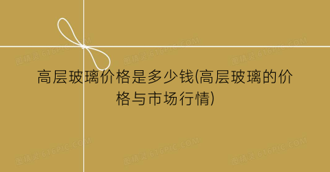 高层玻璃价格是多少钱(高层玻璃的价格与市场行情)