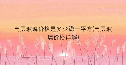 “高层玻璃价格是多少钱一平方(高层玻璃价格详解)