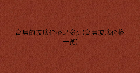 “高层的玻璃价格是多少(高层玻璃价格一览)