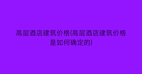 高层酒店建筑价格(高层酒店建筑价格是如何确定的)