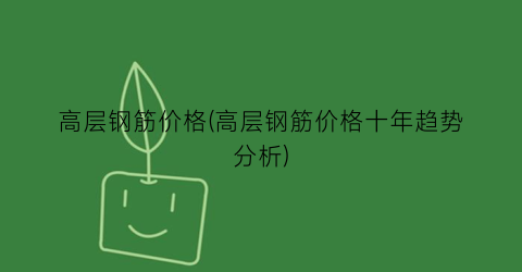 高层钢筋价格(高层钢筋价格十年趋势分析)