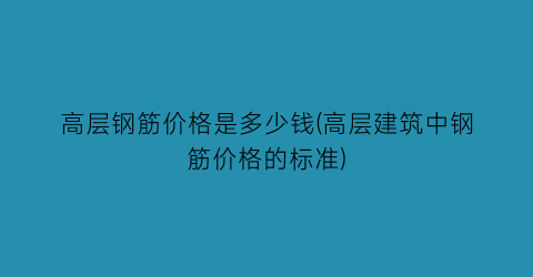 高层钢筋价格是多少钱(高层建筑中钢筋价格的标准)