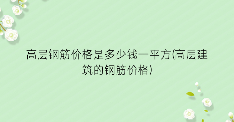 高层钢筋价格是多少钱一平方(高层建筑的钢筋价格)