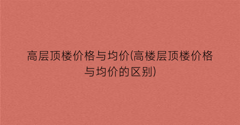 高层顶楼价格与均价(高楼层顶楼价格与均价的区别)