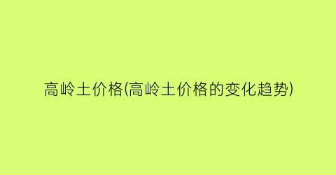 “高岭土价格(高岭土价格的变化趋势)