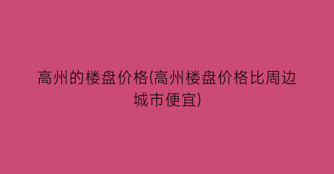 高州的楼盘价格(高州楼盘价格比周边城市便宜)