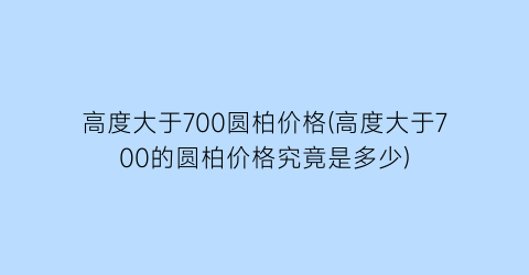 高度大于700圆柏价格(高度大于700的圆柏价格究竟是多少)