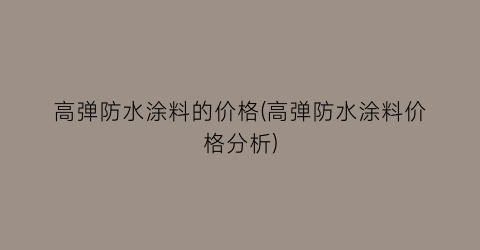 高弹防水涂料的价格(高弹防水涂料价格分析)