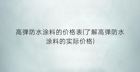 高弹防水涂料的价格表(了解高弹防水涂料的实际价格)