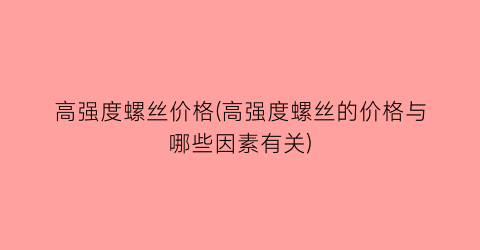 高强度螺丝价格(高强度螺丝的价格与哪些因素有关)