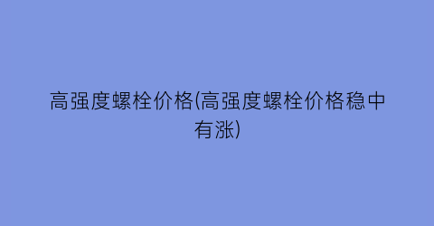 高强度螺栓价格(高强度螺栓价格稳中有涨)