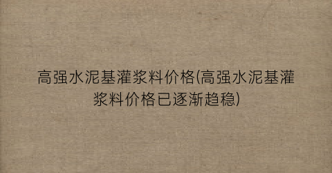 高强水泥基灌浆料价格(高强水泥基灌浆料价格已逐渐趋稳)