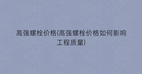 高强螺栓价格(高强螺栓价格如何影响工程质量)