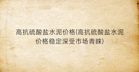 高抗硫酸盐水泥价格(高抗硫酸盐水泥价格稳定深受市场青睐)