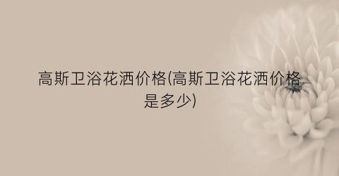高斯卫浴花洒价格(高斯卫浴花洒价格是多少)