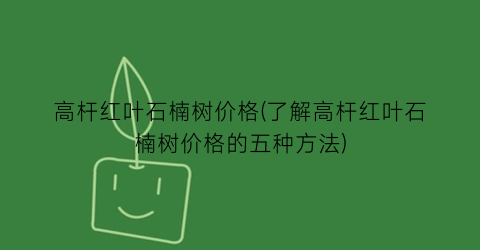 高杆红叶石楠树价格(了解高杆红叶石楠树价格的五种方法)