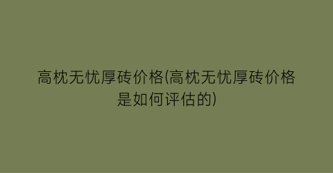 高枕无忧厚砖价格(高枕无忧厚砖价格是如何评估的)