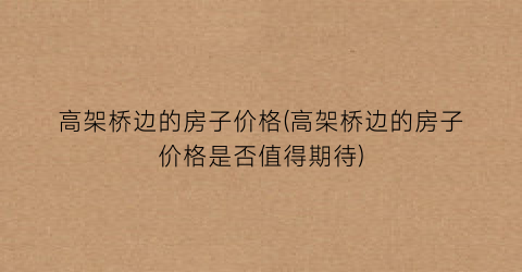 高架桥边的房子价格(高架桥边的房子价格是否值得期待)