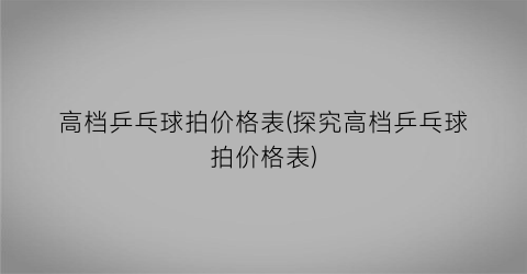 高档乒乓球拍价格表(探究高档乒乓球拍价格表)