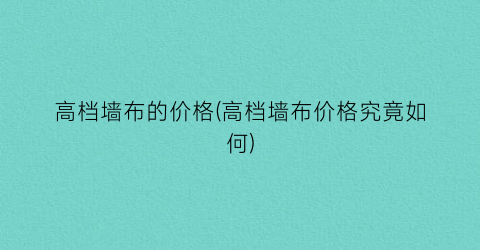 高档墙布的价格(高档墙布价格究竟如何)