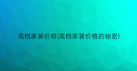 高档家装价格(高档家装价格的秘密)