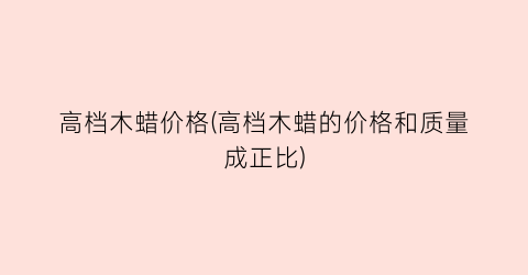 高档木蜡价格(高档木蜡的价格和质量成正比)