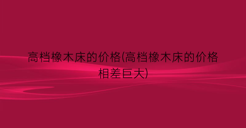 高档橡木床的价格(高档橡木床的价格相差巨大)