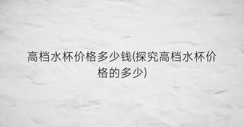 高档水杯价格多少钱(探究高档水杯价格的多少)