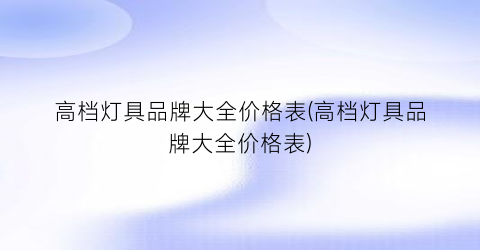 高档灯具品牌大全价格表(高档灯具品牌大全价格表)