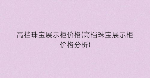 高档珠宝展示柜价格(高档珠宝展示柜价格分析)