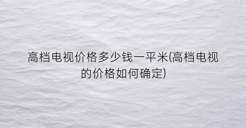 高档电视价格多少钱一平米(高档电视的价格如何确定)