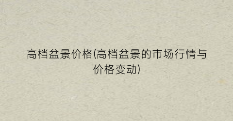 高档盆景价格(高档盆景的市场行情与价格变动)