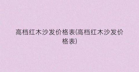 高档红木沙发价格表(高档红木沙发价格表)