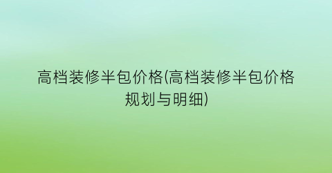 高档装修半包价格(高档装修半包价格规划与明细)