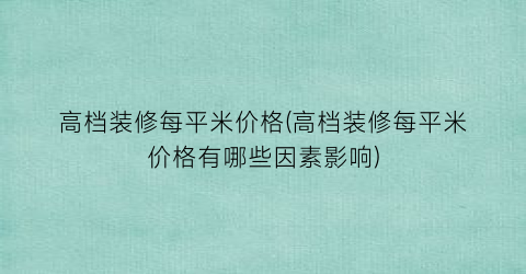 高档装修每平米价格(高档装修每平米价格有哪些因素影响)