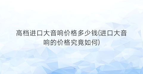 “高档进口大音响价格多少钱(进口大音响的价格究竟如何)