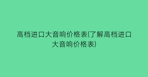 高档进口大音响价格表(了解高档进口大音响价格表)