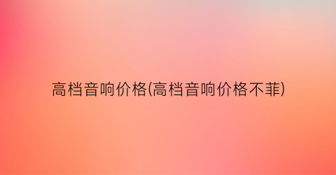 高档音响价格(高档音响价格不菲)