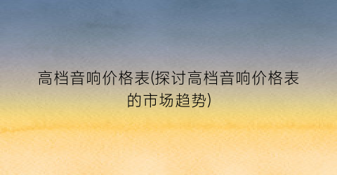 高档音响价格表(探讨高档音响价格表的市场趋势)