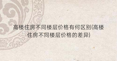 高楼住房不同楼层价格有何区别(高楼住房不同楼层价格的差异)