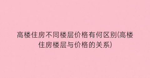 高楼住房不同楼层价格有何区别(高楼住房楼层与价格的关系)