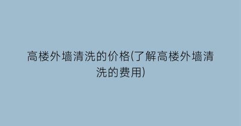 “高楼外墙清洗的价格(了解高楼外墙清洗的费用)