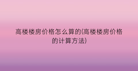 高楼楼房价格怎么算的(高楼楼房价格的计算方法)