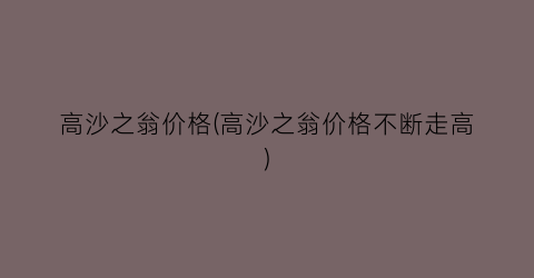 高沙之翁价格(高沙之翁价格不断走高)