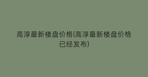 “高淳最新楼盘价格(高淳最新楼盘价格已经发布)
