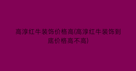 高淳红牛装饰价格高(高淳红牛装饰到底价格高不高)