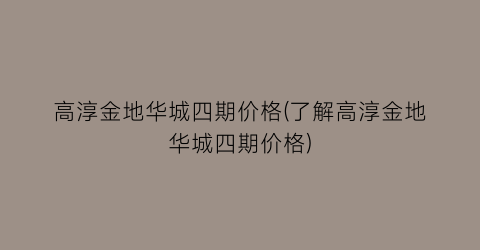 高淳金地华城四期价格(了解高淳金地华城四期价格)
