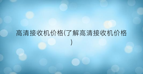 高清接收机价格(了解高清接收机价格)