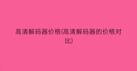 高清解码器价格(高清解码器的价格对比)